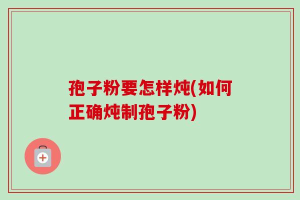 孢子粉要怎样炖(如何正确炖制孢子粉)-第1张图片-卓越灵芝孢子粉 孢子粉要怎样炖(如何正确炖制孢子粉)-第1张图片-卓越灵芝孢子粉