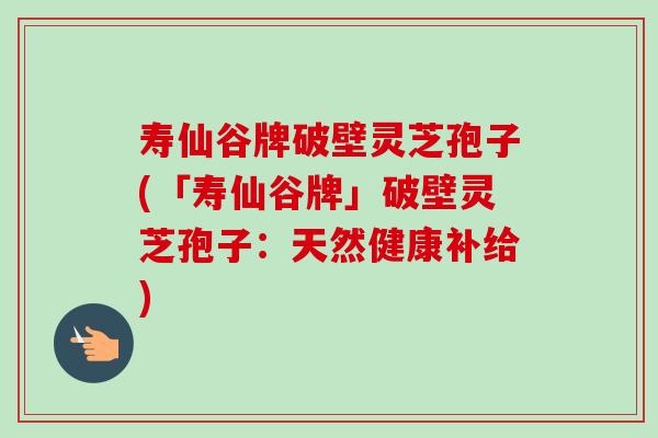 寿仙谷牌破壁灵芝孢子(「寿仙谷牌」破壁灵芝孢子:天然健康补给)-第1张图片-卓越灵芝孢子粉 寿仙谷牌破壁灵芝孢子(「寿仙谷牌」破壁灵芝孢子:天然健康补给)-第1张图片-卓越灵芝孢子粉