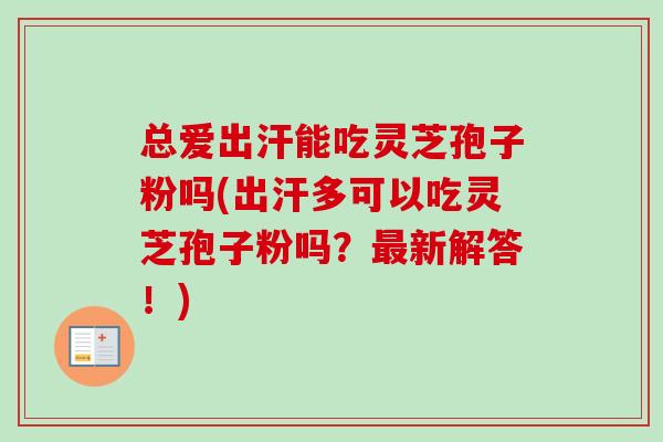 总爱出汗能吃灵芝孢子粉吗(出汗多可以吃灵芝孢子粉吗?最新解答!)-第1张图片-卓越灵芝孢子粉 总爱出汗能吃灵芝孢子粉吗(出汗多可以吃灵芝孢子粉吗?最新解答!)-第1张图片-卓越灵芝孢子粉