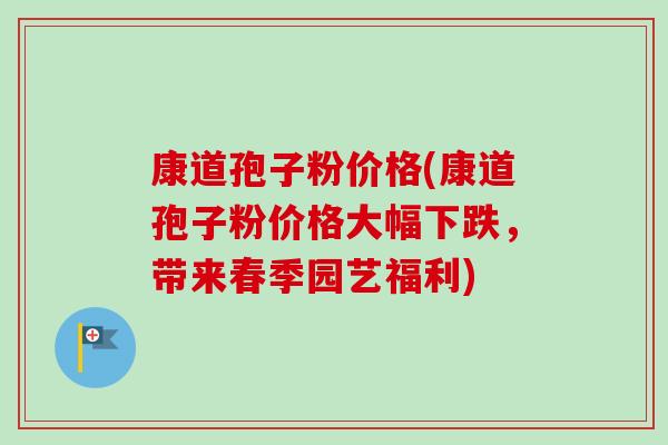 康道孢子粉价格(康道孢子粉价格大幅下跌,带来春季园艺福利)-第1张图片-卓越灵芝孢子粉 康道孢子粉价格(康道孢子粉价格大幅下跌,带来春季园艺福利)-第1张图片-卓越灵芝孢子粉