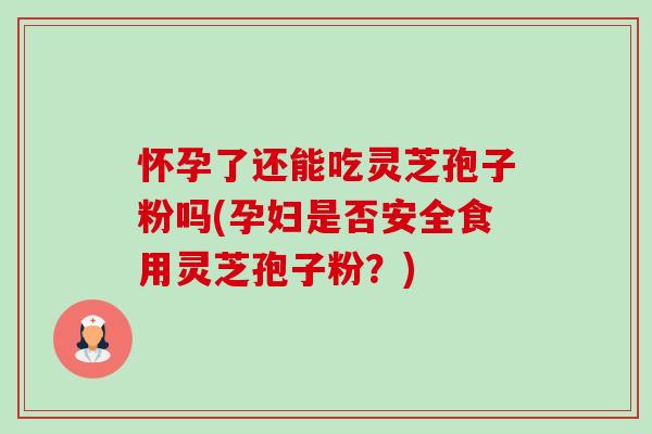 怀孕了还能吃灵芝孢子粉吗(孕妇是否安全食用灵芝孢子粉?)-第1张图片-卓越灵芝孢子粉 怀孕了还能吃灵芝孢子粉吗(孕妇是否安全食用灵芝孢子粉?)-第1张图片-卓越灵芝孢子粉