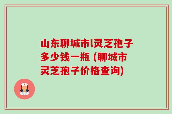 山东聊城市l灵芝孢子多少钱一瓶 (聊城市灵芝孢子价格查询)-第1张图片-卓越灵芝孢子粉