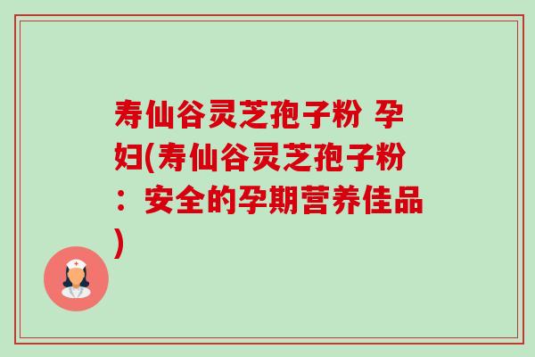 寿仙谷灵芝孢子粉 孕妇(寿仙谷灵芝孢子粉：安全的孕期营养佳品)-第1张图片-卓越灵芝孢子粉