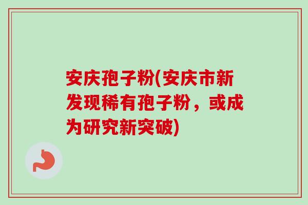 安庆孢子粉(安庆市新发现稀有孢子粉,或成为研究新突破)-第1张图片-卓越灵芝孢子粉 安庆孢子粉(安庆市新发现稀有孢子粉,或成为研究新突破)-第1张图片-卓越灵芝孢子粉