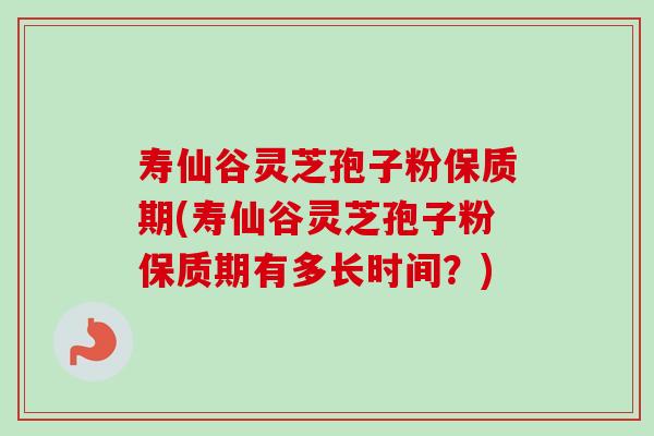 寿仙谷灵芝孢子粉保质期(寿仙谷灵芝孢子粉保质期有多长时间？)-第1张图片-卓越灵芝孢子粉