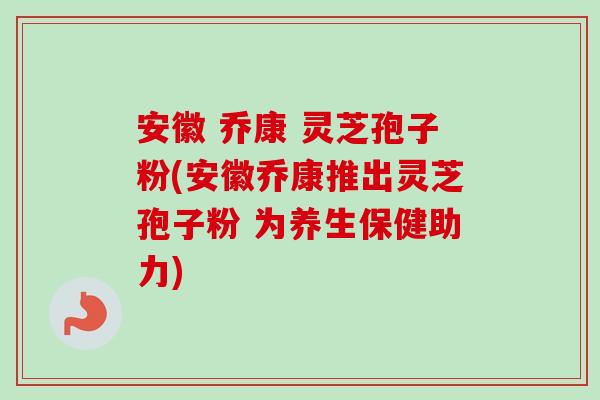 安徽 乔康 灵芝孢子粉(安徽乔康推出灵芝孢子粉 为养生保健助力)-第1张图片-卓越灵芝孢子粉 安徽 乔康 灵芝孢子粉(安徽乔康推出灵芝孢子粉 为养生保健助力)-第1张图片-卓越灵芝孢子粉
