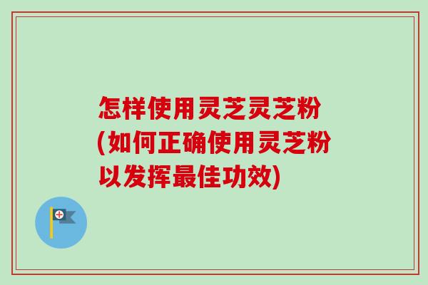 怎样使用灵芝灵芝粉 (如何正确使用灵芝粉以发挥最佳功效)-第1张图片-卓越灵芝孢子粉