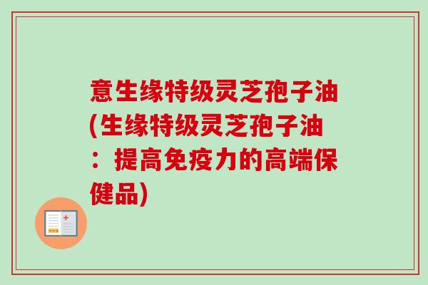 意生缘特级灵芝孢子油(生缘特级灵芝孢子油:提高免疫力的高端保健品)-第1张图片-卓越灵芝孢子粉 意生缘特级灵芝孢子油(生缘特级灵芝孢子油:提高免疫力的高端保健品)-第1张图片-卓越灵芝孢子粉