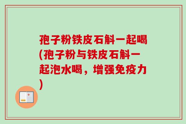孢子粉铁皮石斛一起喝(孢子粉与铁皮石斛一起泡水喝,增强免疫力)-第1张图片-卓越灵芝孢子粉 孢子粉铁皮石斛一起喝(孢子粉与铁皮石斛一起泡水喝,增强免疫力)-第1张图片-卓越灵芝孢子粉