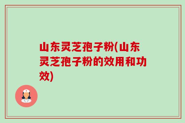 山东灵芝孢子粉(山东灵芝孢子粉的效用和功效)-第1张图片-卓越灵芝孢子粉