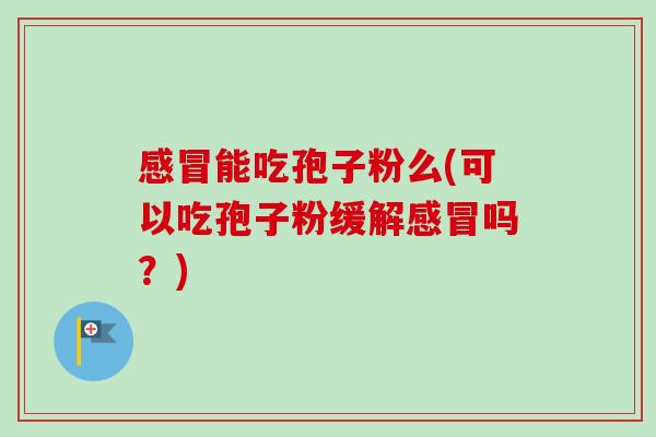感冒能吃孢子粉么(可以吃孢子粉缓解感冒吗?)-第1张图片-卓越灵芝孢子粉 感冒能吃孢子粉么(可以吃孢子粉缓解感冒吗?)-第1张图片-卓越灵芝孢子粉
