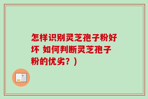怎样识别灵芝孢子粉好坏 如何判断灵芝孢子粉的优劣？)-第1张图片-卓越灵芝孢子粉