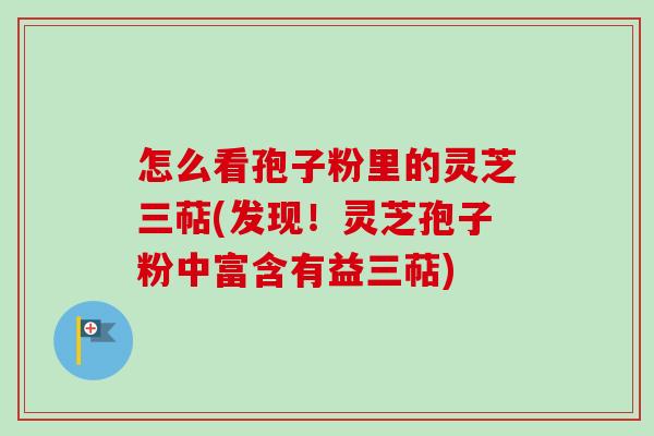 怎么看孢子粉里的灵芝三萜(发现!灵芝孢子粉中富含有益三萜)-第1张图片-卓越灵芝孢子粉 怎么看孢子粉里的灵芝三萜(发现!灵芝孢子粉中富含有益三萜)-第1张图片-卓越灵芝孢子粉