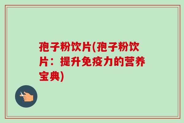 孢子粉饮片(孢子粉饮片:提升免疫力的营养宝典)-第1张图片-卓越灵芝孢子粉 孢子粉饮片(孢子粉饮片:提升免疫力的营养宝典)-第1张图片-卓越灵芝孢子粉