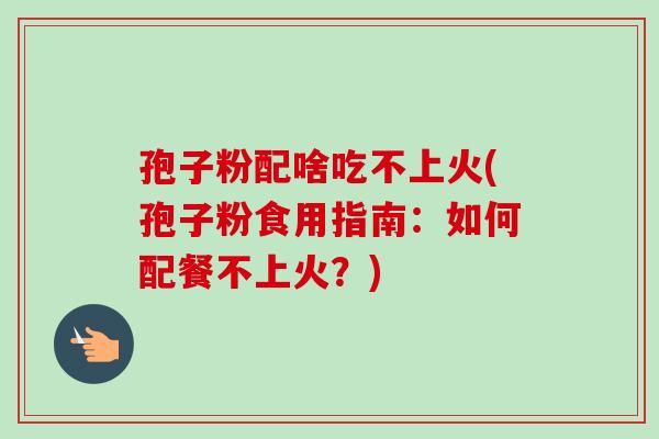 孢子粉配啥吃不上火(孢子粉食用指南:如何配餐不上火?)-第1张图片-卓越灵芝孢子粉 孢子粉配啥吃不上火(孢子粉食用指南:如何配餐不上火?)-第1张图片-卓越灵芝孢子粉
