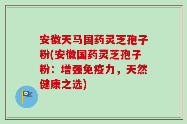安徽天马国药灵芝孢子粉(安徽国药灵芝孢子粉：增强免疫力，天然健康之选)-第1张图片-卓越灵芝孢子粉