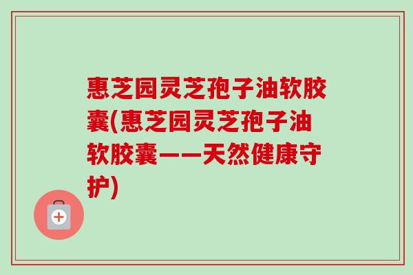 惠芝园灵芝孢子油软胶囊(惠芝园灵芝孢子油软胶囊——天然健康守护)-第1张图片-卓越灵芝孢子粉