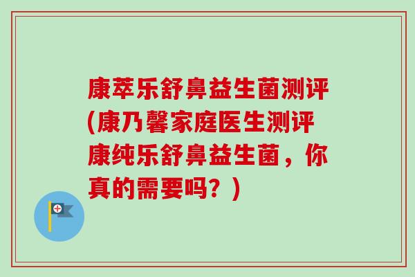康萃乐舒鼻益生菌测评(康乃馨家庭医生测评康纯乐舒鼻益生菌，你真的需要吗？)-第1张图片-卓越灵芝孢子粉