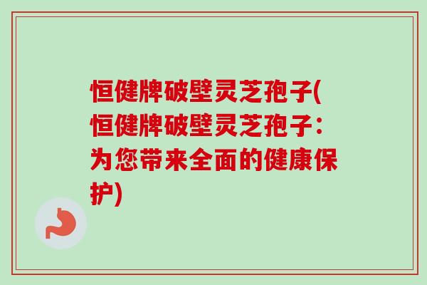 恒健牌破壁灵芝孢子(恒健牌破壁灵芝孢子:为您带来全面的健康保护)-第1张图片-卓越灵芝孢子粉 恒健牌破壁灵芝孢子(恒健牌破壁灵芝孢子:为您带来全面的健康保护)-第1张图片-卓越灵芝孢子粉