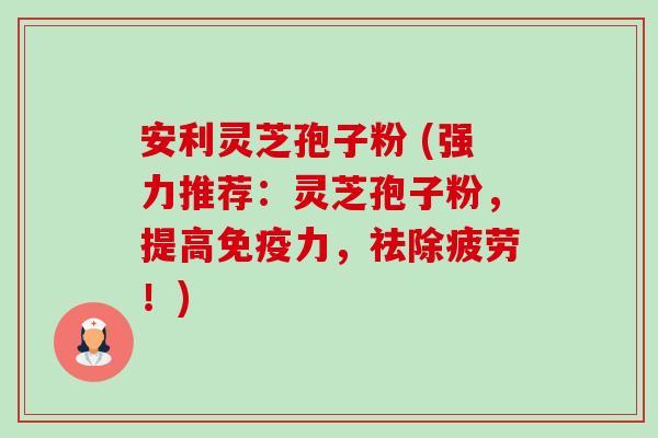 安利灵芝孢子粉 (强力推荐:灵芝孢子粉,提高免疫力,祛除疲劳!)-第1张图片-卓越灵芝孢子粉 安利灵芝孢子粉 (强力推荐:灵芝孢子粉,提高免疫力,祛除疲劳!)-第1张图片-卓越灵芝孢子粉
