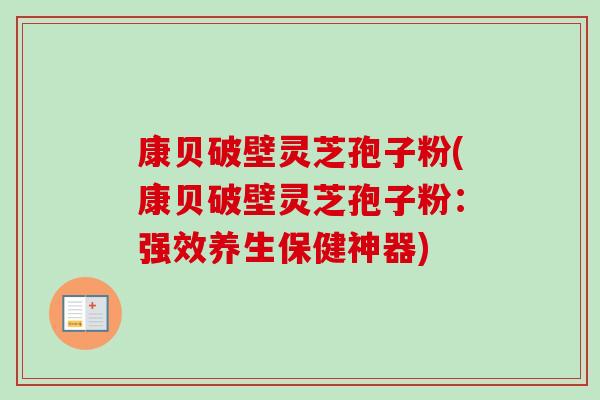 康贝破壁灵芝孢子粉(康贝破壁灵芝孢子粉：强效养生保健神器)-第1张图片-卓越灵芝孢子粉