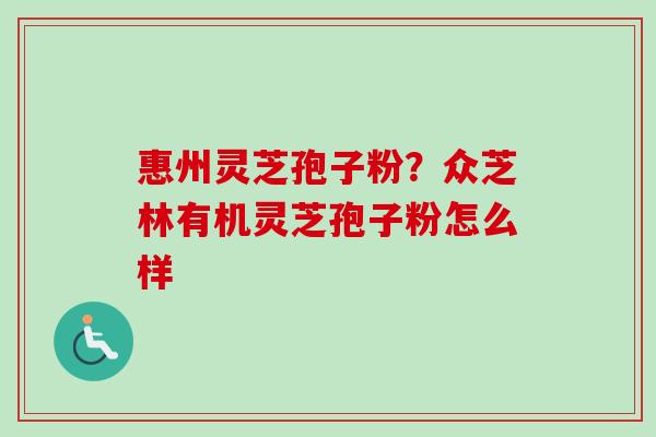 惠州灵芝孢子粉？众芝林有机灵芝孢子粉怎么样-第1张图片-卓越灵芝孢子粉