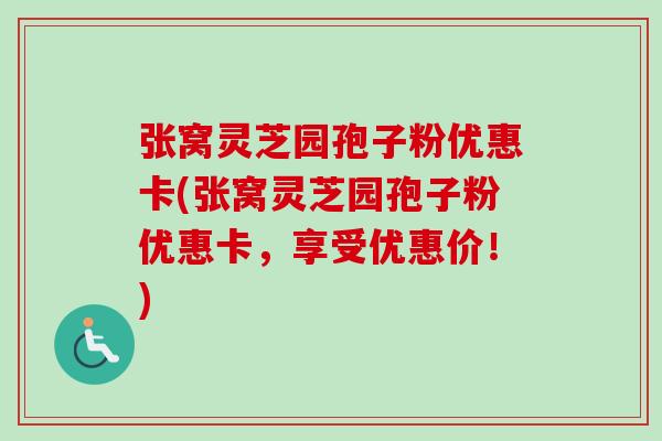 张窝灵芝园孢子粉优惠卡(张窝灵芝园孢子粉优惠卡,享受优惠价!)-第1张图片-卓越灵芝孢子粉 张窝灵芝园孢子粉优惠卡(张窝灵芝园孢子粉优惠卡,享受优惠价!)-第1张图片-卓越灵芝孢子粉