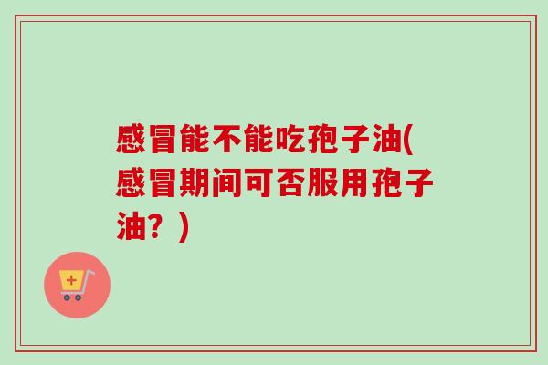 感冒能不能吃孢子油(感冒期间可否服用孢子油？)-第1张图片-卓越灵芝孢子粉
