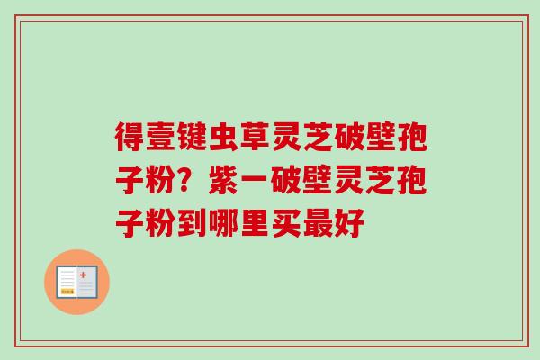 得壹键虫草灵芝破壁孢子粉?紫一破壁灵芝孢子粉到哪里买最好-第1张图片-卓越灵芝孢子粉 得壹键虫草灵芝破壁孢子粉?紫一破壁灵芝孢子粉到哪里买最好-第1张图片-卓越灵芝孢子粉