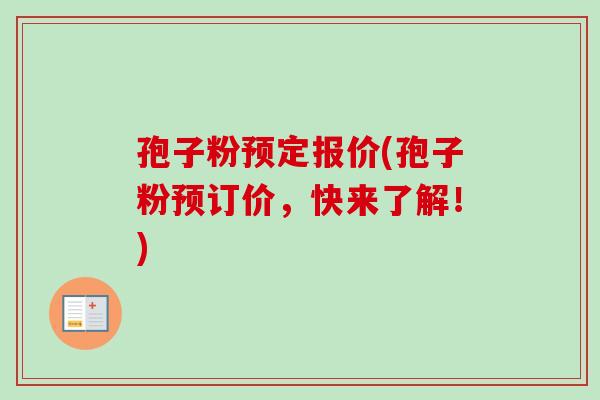 孢子粉预定报价(孢子粉预订价，快来了解！)-第1张图片-卓越灵芝孢子粉