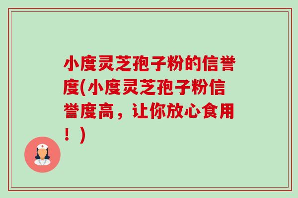 小度灵芝孢子粉的信誉度(小度灵芝孢子粉信誉度高，让你放心食用！)-第1张图片-卓越灵芝孢子粉