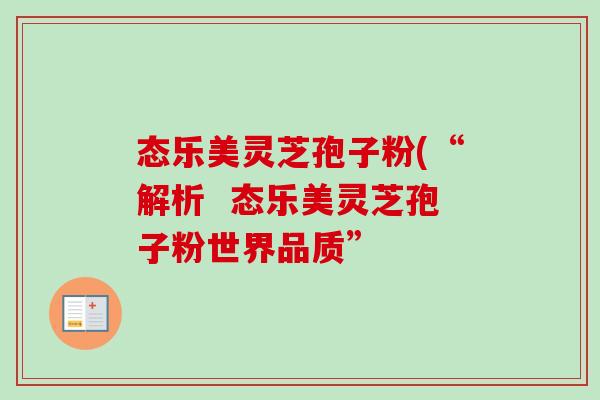 态乐美灵芝孢子粉(“解析 态乐美灵芝孢子粉世界品质”-第1张图片-卓越灵芝孢子粉 态乐美灵芝孢子粉(“解析 态乐美灵芝孢子粉世界品质”-第1张图片-卓越灵芝孢子粉