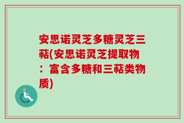安思诺灵芝多糖灵芝三萜(安思诺灵芝提取物:富含多糖和三萜类物质)-第1张图片-卓越灵芝孢子粉 安思诺灵芝多糖灵芝三萜(安思诺灵芝提取物:富含多糖和三萜类物质)-第1张图片-卓越灵芝孢子粉