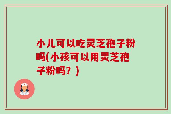 小儿可以吃灵芝孢子粉吗(小孩可以用灵芝孢子粉吗?)-第1张图片-卓越灵芝孢子粉 小儿可以吃灵芝孢子粉吗(小孩可以用灵芝孢子粉吗?)-第1张图片-卓越灵芝孢子粉