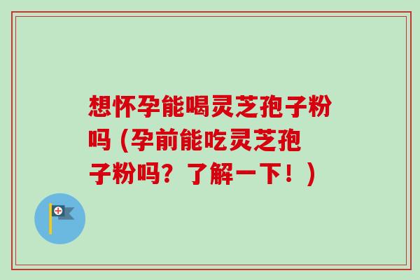 想怀孕能喝灵芝孢子粉吗 (孕前能吃灵芝孢子粉吗?了解一下!)-第1张图片-卓越灵芝孢子粉 想怀孕能喝灵芝孢子粉吗 (孕前能吃灵芝孢子粉吗?了解一下!)-第1张图片-卓越灵芝孢子粉
