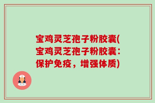 宝鸡灵芝孢子粉胶囊(宝鸡灵芝孢子粉胶囊：保护免疫，增强体质)-第1张图片-卓越灵芝孢子粉