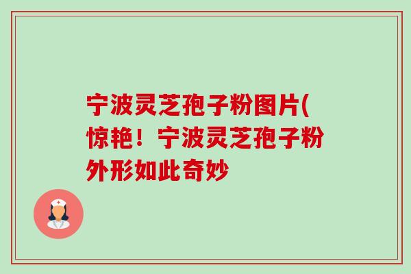 宁波灵芝孢子粉图片(惊艳！宁波灵芝孢子粉外形如此奇妙-第1张图片-卓越灵芝孢子粉