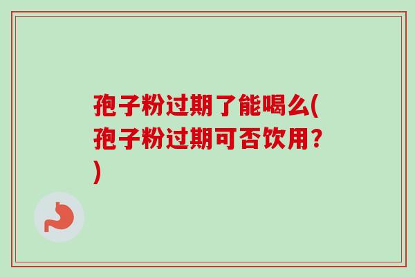 孢子粉过期了能喝么(孢子粉过期可否饮用?)-第1张图片-卓越灵芝孢子粉 孢子粉过期了能喝么(孢子粉过期可否饮用?)-第1张图片-卓越灵芝孢子粉
