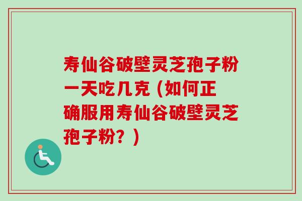 寿仙谷破壁灵芝孢子粉一天吃几克 (如何正确服用寿仙谷破壁灵芝孢子粉?)-第1张图片-卓越灵芝孢子粉 寿仙谷破壁灵芝孢子粉一天吃几克 (如何正确服用寿仙谷破壁灵芝孢子粉?)-第1张图片-卓越灵芝孢子粉