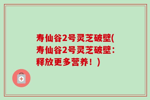 寿仙谷2号灵芝破壁(寿仙谷2号灵芝破壁：释放更多营养！)-第1张图片-卓越灵芝孢子粉