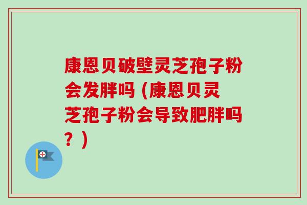 康恩贝破壁灵芝孢子粉会发胖吗 (康恩贝灵芝孢子粉会导致肥胖吗？)-第1张图片-卓越灵芝孢子粉