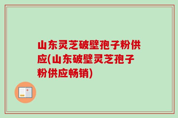 山东灵芝破壁孢子粉供应(山东破壁灵芝孢子粉供应畅销)-第1张图片-卓越灵芝孢子粉