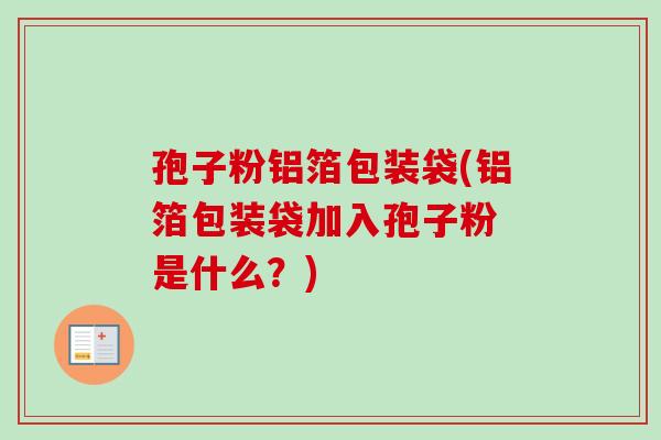 孢子粉铝箔包装袋(铝箔包装袋加入孢子粉 是什么?)-第1张图片-卓越灵芝孢子粉 孢子粉铝箔包装袋(铝箔包装袋加入孢子粉 是什么?)-第1张图片-卓越灵芝孢子粉