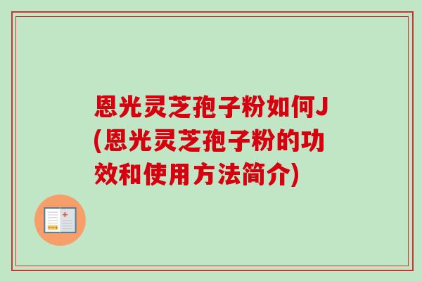 恩光灵芝孢子粉如何J(恩光灵芝孢子粉的功效和使用方法简介)-第1张图片-卓越灵芝孢子粉