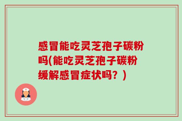 感冒能吃灵芝孢子碳粉吗(能吃灵芝孢子碳粉缓解感冒症状吗？)-第1张图片-卓越灵芝孢子粉