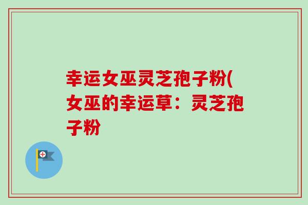 幸运女巫灵芝孢子粉(女巫的幸运草：灵芝孢子粉-第1张图片-卓越灵芝孢子粉