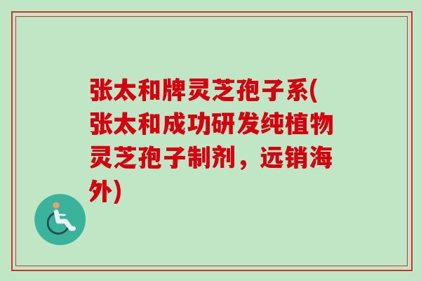 张太和牌灵芝孢子系(张太和成功研发纯植物灵芝孢子制剂，远销海外)-第1张图片-卓越灵芝孢子粉
