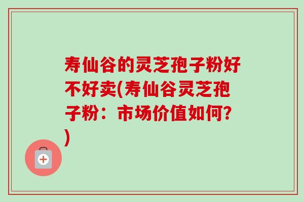 寿仙谷的灵芝孢子粉好不好卖(寿仙谷灵芝孢子粉：市场价值如何？)-第1张图片-卓越灵芝孢子粉
