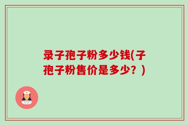 录子孢子粉多少钱(子孢子粉售价是多少？)-第1张图片-卓越灵芝孢子粉