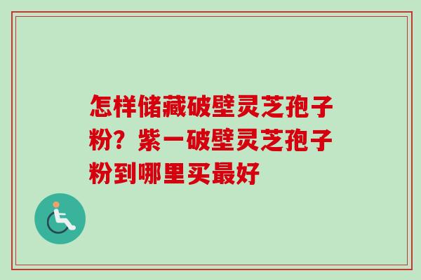 怎样储藏破壁灵芝孢子粉？紫一破壁灵芝孢子粉到哪里买最好-第1张图片-卓越灵芝孢子粉